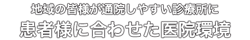 地域の皆様が通院しやすい診療所に。患者様に合わせた医院環境